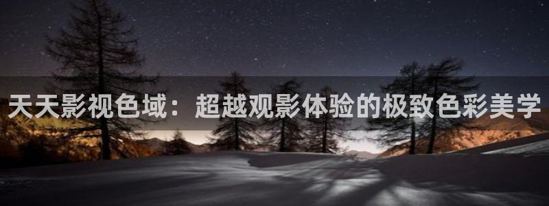 小小影视最新：天天影视色域：超越观影体验的极致色彩美学